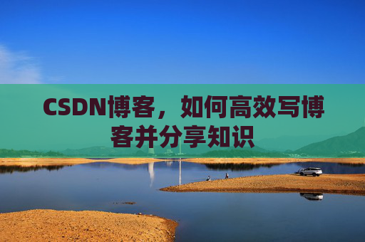CSDN博客,如何高效写博客并分享知识 CSDN博客,如何高效写博客并分享知识